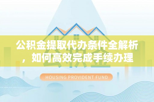 同安公积金提取代办条件全解析，如何高效完成手续办理