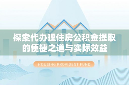 同安探索代办理住房公积金提取的便捷之道与实际效益