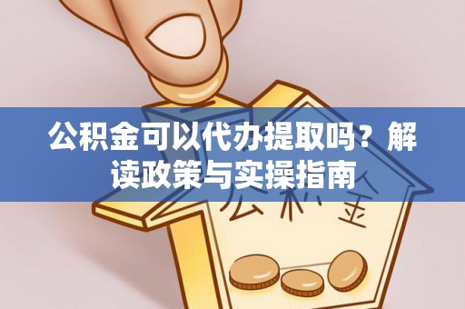 同安公积金可以代办提取吗？解读政策与实操指南