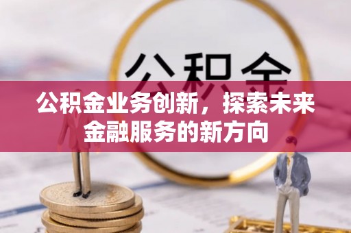 同安公积金业务创新，探索未来金融服务的新方向