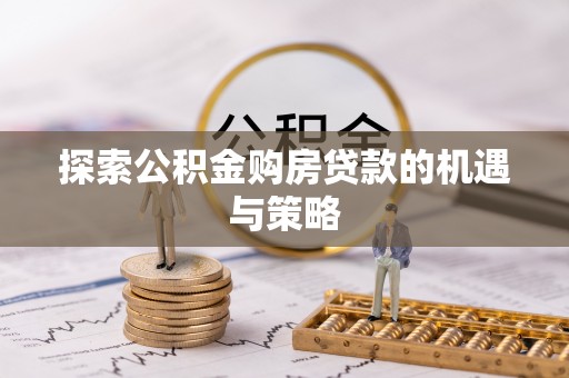 同安探索公积金购房贷款的机遇与策略