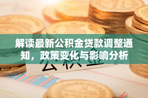 同安解读最新公积金贷款调整通知，政策变化与影响分析