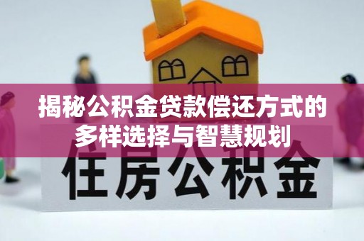 同安揭秘公积金贷款偿还方式的多样选择与智慧规划