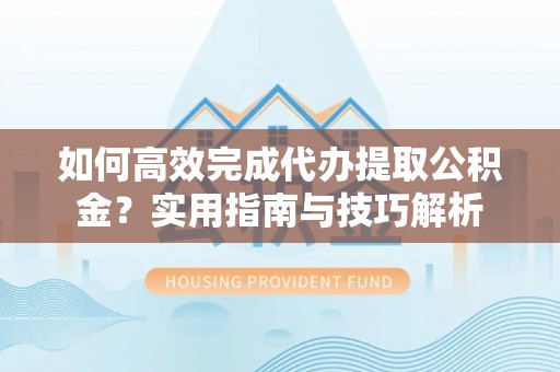 同安如何高效完成代办提取公积金？实用指南与技巧解析