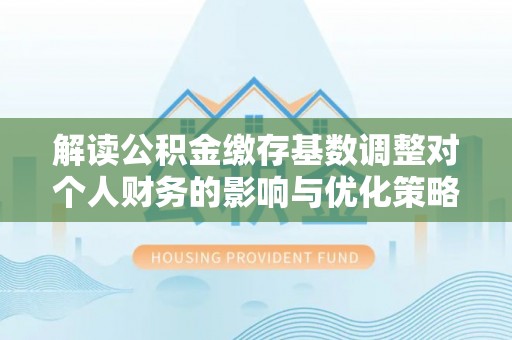 同安解读公积金缴存基数调整对个人财务的影响与优化策略