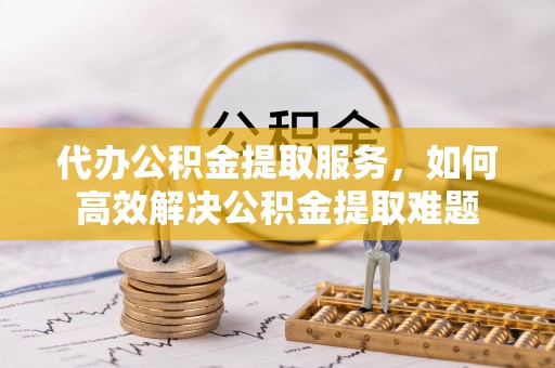 同安代办公积金提取服务，如何高效解决公积金提取难题