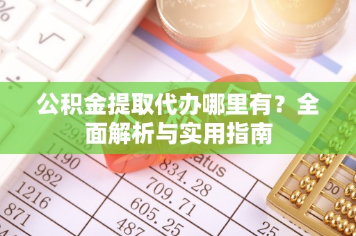 同安公积金提取代办哪里有？全面解析与实用指南