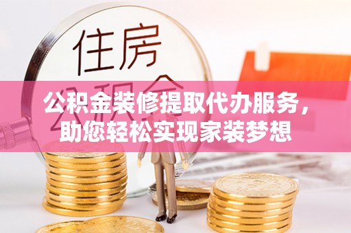 同安公积金装修提取代办服务，助您轻松实现家装梦想