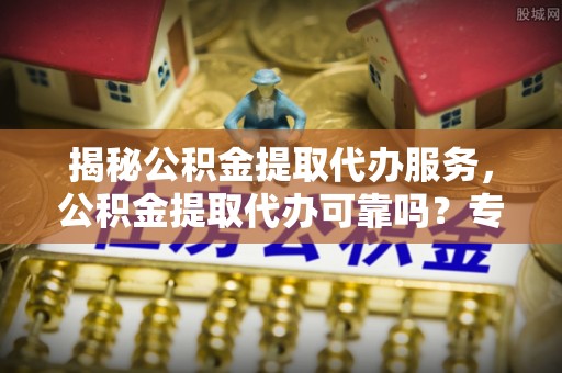 同安揭秘公积金提取代办服务，公积金提取代办可靠吗？专业解析与实用指南