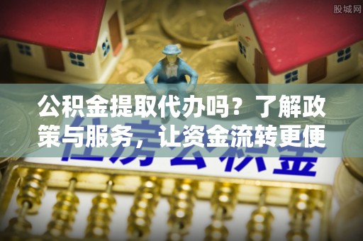 同安公积金提取代办吗？了解政策与服务，让资金流转更便捷