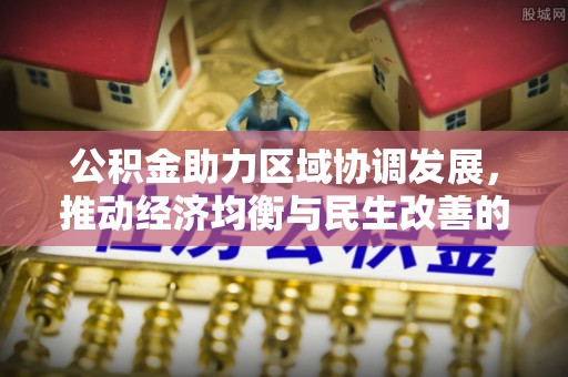 同安公积金助力区域协调发展，推动经济均衡与民生改善的新引擎