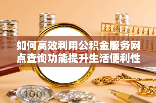 同安如何高效利用公积金服务网点查询功能提升生活便利性