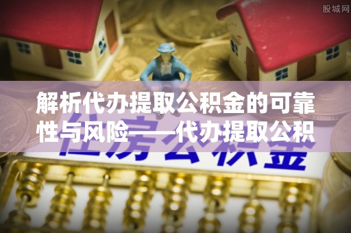 同安解析代办提取公积金的可靠性与风险——代办提取公积金靠谱吗