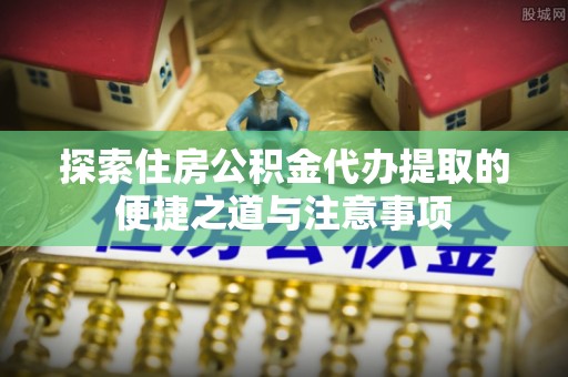 同安探索住房公积金代办提取的便捷之道与注意事项