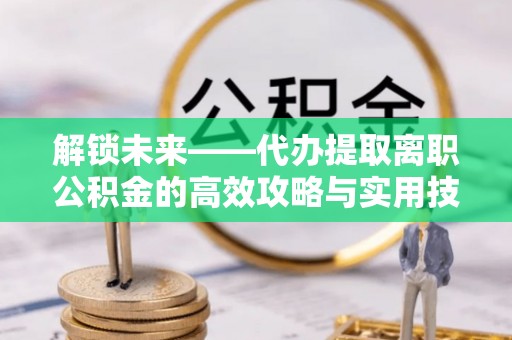 同安解锁未来——代办提取离职公积金的高效攻略与实用技巧