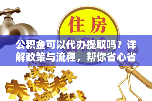 同安公积金可以代办提取吗？详解政策与流程，帮你省心省力