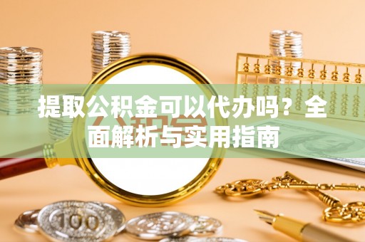 同安提取公积金可以代办吗？全面解析与实用指南