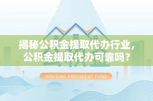 同安揭秘公积金提取代办行业，公积金提取代办可靠吗？