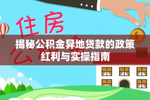 同安揭秘公积金异地贷款的政策红利与实操指南