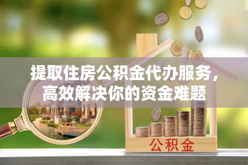 同安提取住房公积金代办服务，高效解决你的资金难题