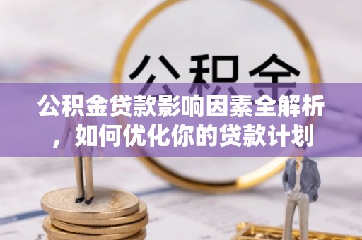同安公积金贷款影响因素全解析，如何优化你的贷款计划