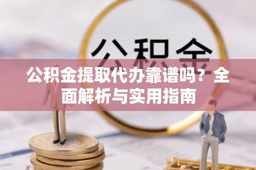 同安公积金提取代办靠谱吗？全面解析与实用指南