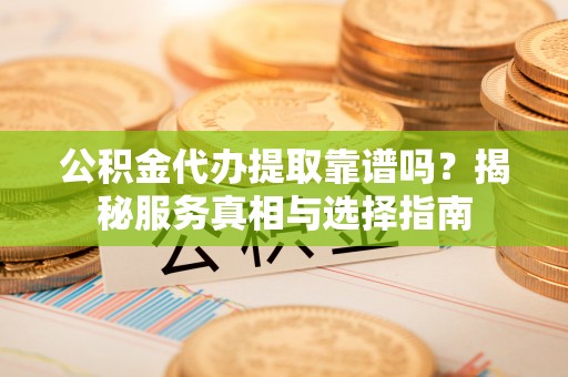 同安公积金代办提取靠谱吗？揭秘服务真相与选择指南
