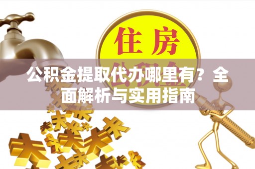 同安公积金提取代办哪里有？全面解析与实用指南