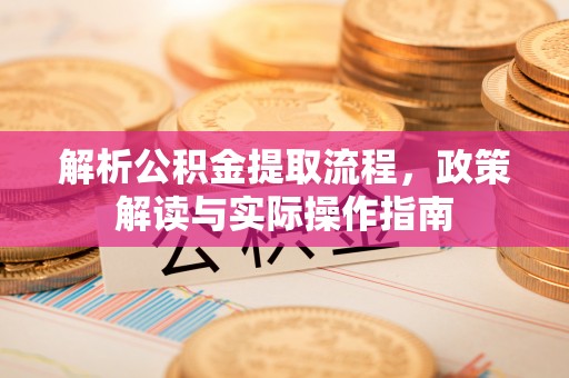 同安解析公积金提取流程，政策解读与实际操作指南