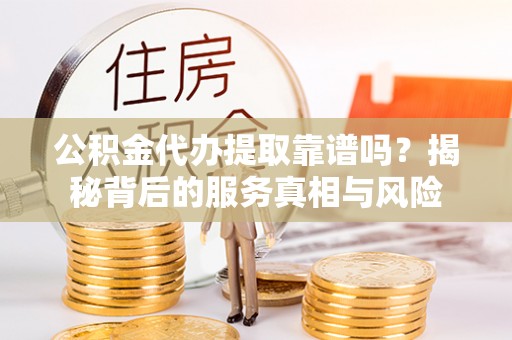 同安公积金代办提取靠谱吗？揭秘背后的服务真相与风险
