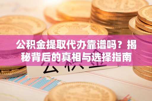 同安公积金提取代办靠谱吗？揭秘背后的真相与选择指南