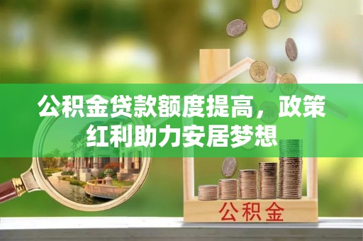 同安公积金贷款额度提高，政策红利助力安居梦想