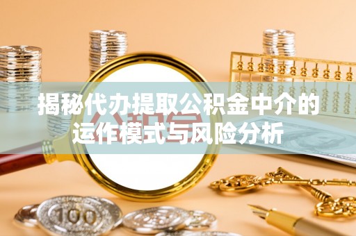 同安揭秘代办提取公积金中介的运作模式与风险分析