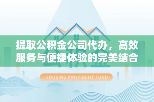同安提取公积金公司代办，高效服务与便捷体验的完美结合