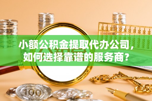 同安小额公积金提取代办公司，如何选择靠谱的服务商？