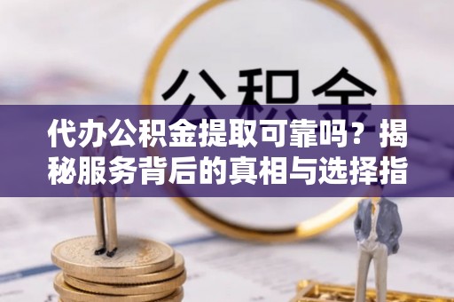 同安代办公积金提取可靠吗？揭秘服务背后的真相与选择指南