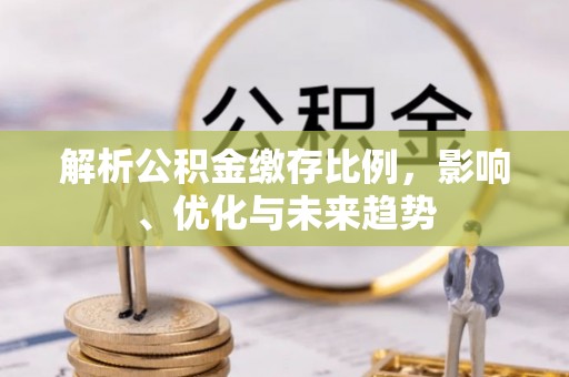 同安解析公积金缴存比例，影响、优化与未来趋势