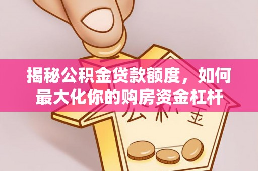 同安揭秘公积金贷款额度，如何最大化你的购房资金杠杆