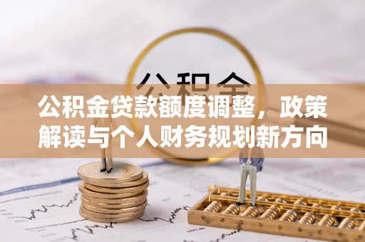 同安公积金贷款额度调整，政策解读与个人财务规划新方向