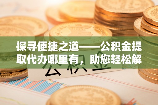 同安探寻便捷之道——公积金提取代办哪里有，助您轻松解决资金难题