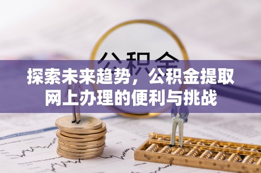 同安探索未来趋势，公积金提取网上办理的便利与挑战