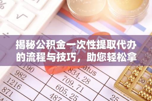 同安揭秘公积金一次性提取代办的流程与技巧，助您轻松拿钱！