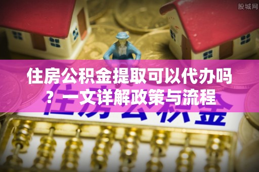 同安住房公积金提取可以代办吗？一文详解政策与流程
