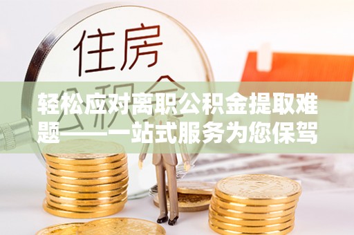 同安轻松应对离职公积金提取难题——一站式服务为您保驾护航