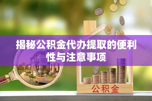 同安揭秘公积金代办提取的便利性与注意事项