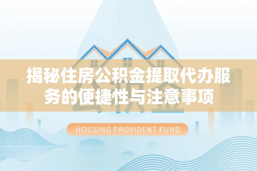 同安揭秘住房公积金提取代办服务的便捷性与注意事项