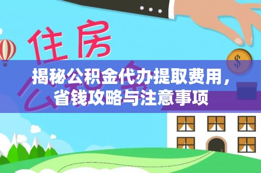 同安揭秘公积金代办提取费用，省钱攻略与注意事项