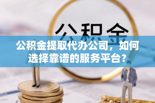 同安公积金提取代办公司，如何选择靠谱的服务平台？