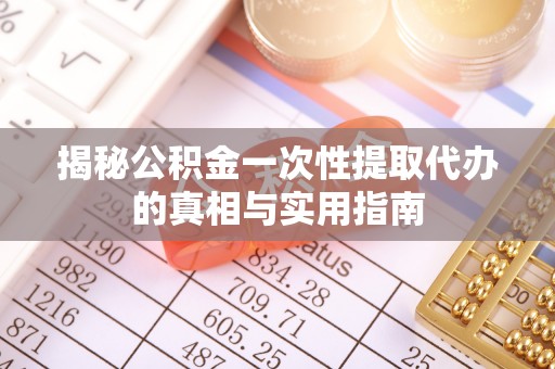 同安揭秘公积金一次性提取代办的真相与实用指南