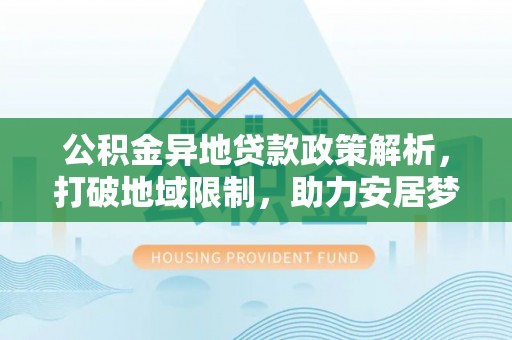 同安公积金异地贷款政策解析，打破地域限制，助力安居梦想